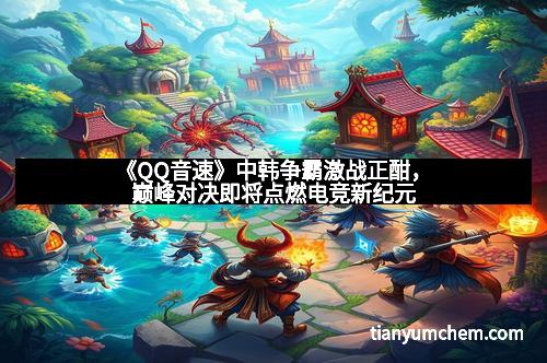 《QQ音速》中韩争霸激战正酣，巅峰对决即将点燃电竞新纪元