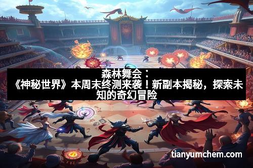 森林舞会：《神秘世界》本周末终测来袭！新副本揭秘，探索未知的奇幻冒险